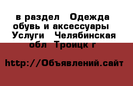  в раздел : Одежда, обувь и аксессуары » Услуги . Челябинская обл.,Троицк г.